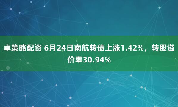 卓策略配资 6月24日南航转债上涨1.42%，转股溢价率30.94%