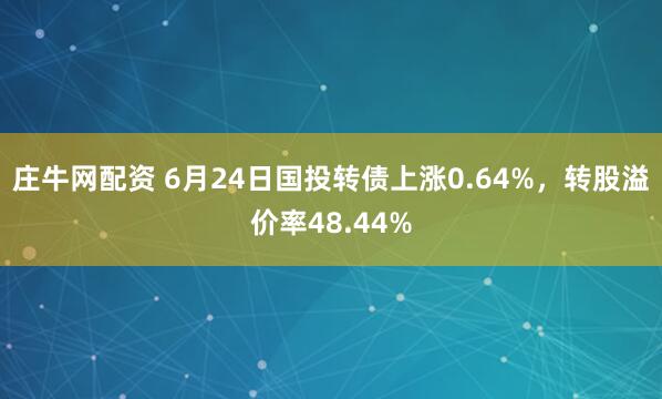 庄牛网配资 6月24日国投转债上涨0.64%，转股溢价率48.44%