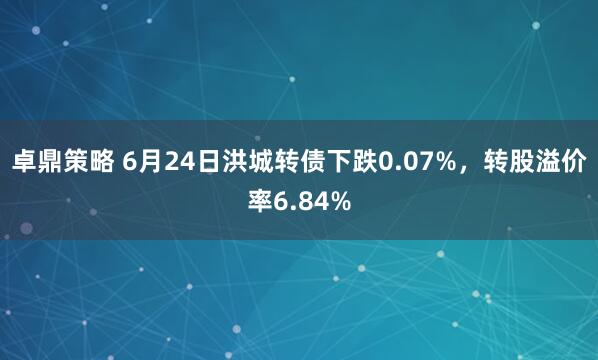 卓鼎策略 6月24日洪城转债下跌0.07%，转股溢价率6.84%