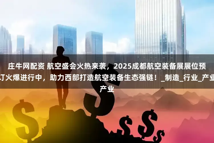 庄牛网配资 航空盛会火热来袭，2025成都航空装备展展位预订火爆进行中，助力西部打造航空装备生态强链！_制造_行业_产业