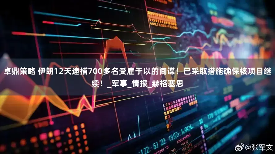 卓鼎策略 伊朗12天逮捕700多名受雇于以的间谍！已采取措施确保核项目继续！_军事_情报_赫格塞思