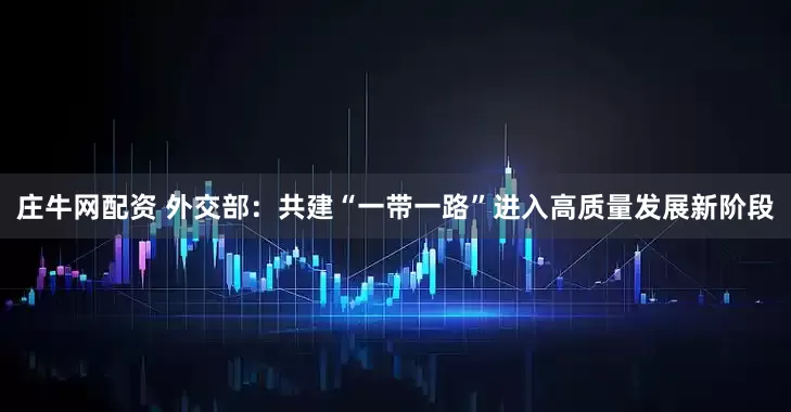庄牛网配资 外交部：共建“一带一路”进入高质量发展新阶段