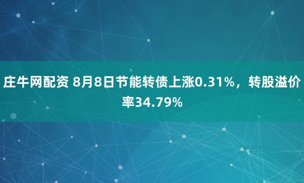庄牛网配资 8月8日节能转债上涨0.31%，转股溢价率34.79%