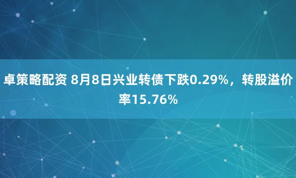 卓策略配资 8月8日兴业转债下跌0.29%，转股溢价率15.76%