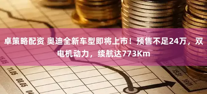 卓策略配资 奥迪全新车型即将上市！预售不足24万，双电机动力，续航达773Km