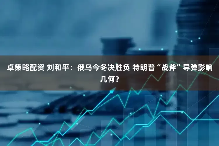 卓策略配资 刘和平：俄乌今冬决胜负 特朗普“战斧”导弹影响几何？