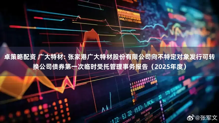 卓策略配资 广大特材: 张家港广大特材股份有限公司向不特定对象发行可转换公司债券第一次临时受托管理事务报告（2025年度）