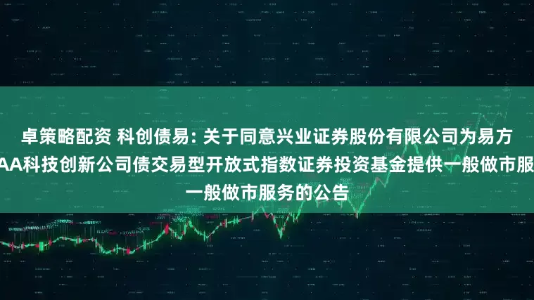 卓策略配资 科创债易: 关于同意兴业证券股份有限公司为易方达中证AAA科技创新公司债交易型开放式指数证券投资基金提供一般做市服务的公告