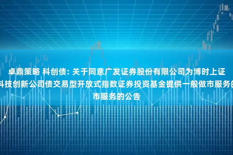 卓鼎策略 科创债: 关于同意广发证券股份有限公司为博时上证AAA科技创新公司债交易型开放式指数证券投资基金提供一般做市服务的公告