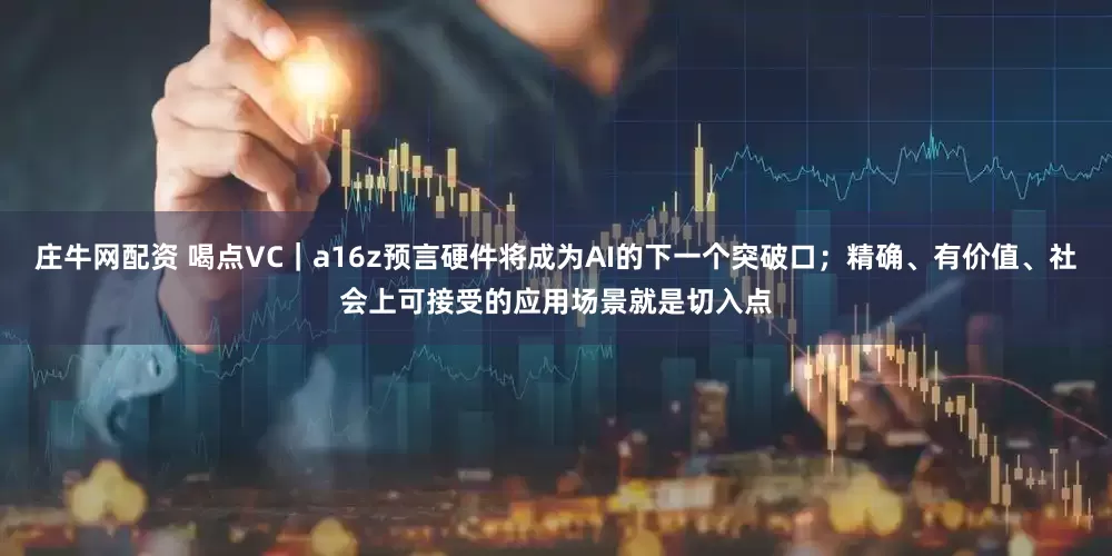 庄牛网配资 喝点VC｜a16z预言硬件将成为AI的下一个突破口；精确、有价值、社会上可接受的应用场景就是切入点