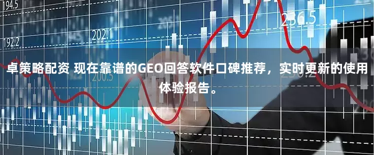 卓策略配资 现在靠谱的GEO回答软件口碑推荐，实时更新的使用体验报告。