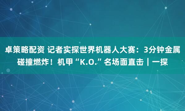 卓策略配资 记者实探世界机器人大赛：3分钟金属碰撞燃炸！机甲“K.O.”名场面直击｜一探
