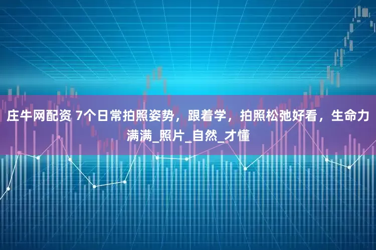 庄牛网配资 7个日常拍照姿势，跟着学，拍照松弛好看，生命力满满_照片_自然_才懂