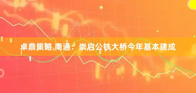 卓鼎策略 南通：崇启公铁大桥今年基本建成