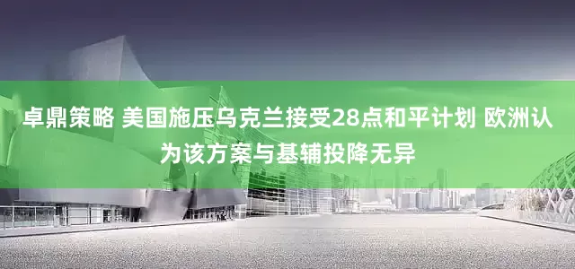 卓鼎策略 美国施压乌克兰接受28点和平计划 欧洲认为该方案与基辅投降无异
