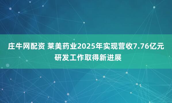 庄牛网配资 莱美药业2025年实现营收7.76亿元  研发工作取得新进展