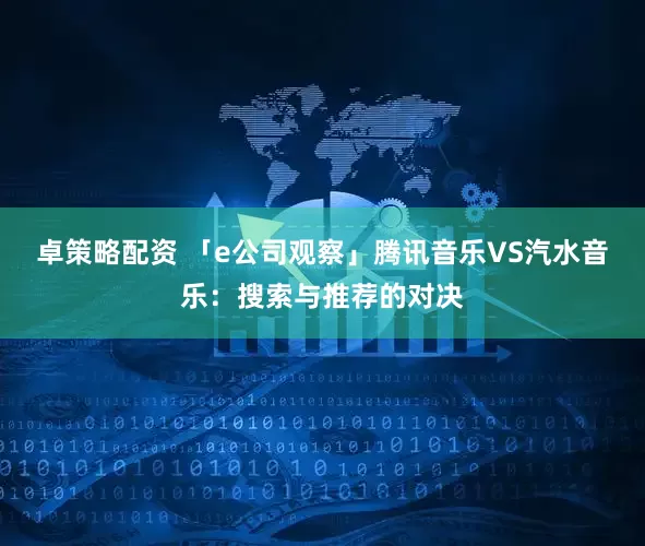 卓策略配资 「e公司观察」腾讯音乐VS汽水音乐：搜索与推荐的对决