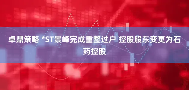 卓鼎策略 *ST景峰完成重整过户 控股股东变更为石药控股