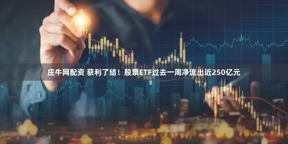 庄牛网配资 获利了结！股票ETF过去一周净流出近250亿元