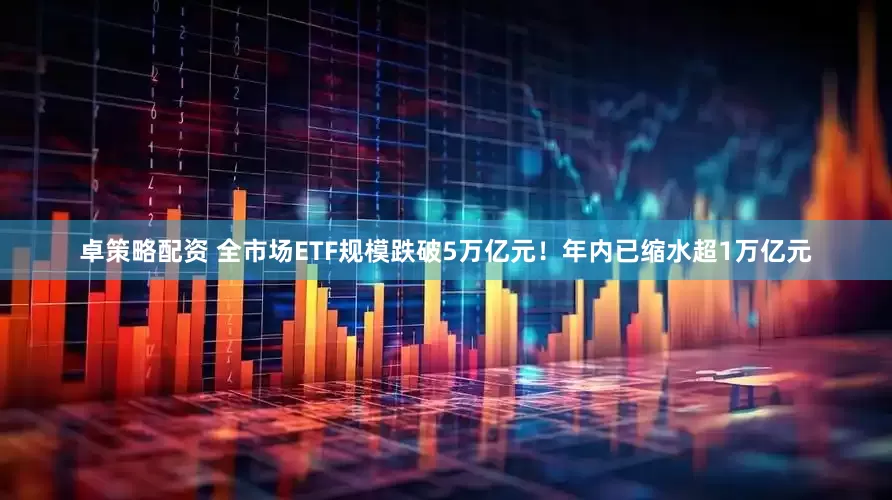 卓策略配资 全市场ETF规模跌破5万亿元！年内已缩水超1万亿元