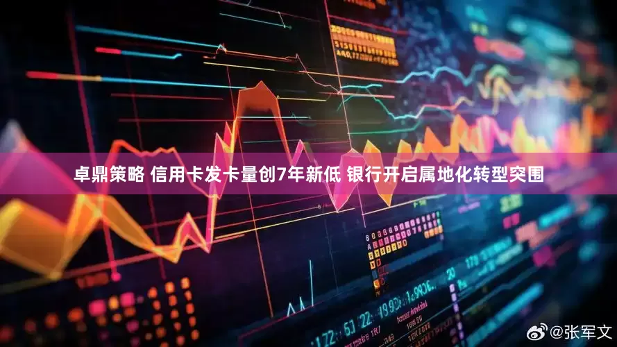 卓鼎策略 信用卡发卡量创7年新低 银行开启属地化转型突围