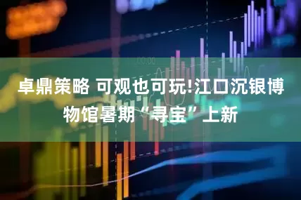 卓鼎策略 可观也可玩!江口沉银博物馆暑期“寻宝”上新