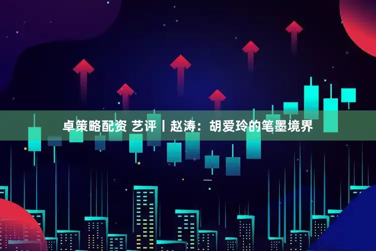 卓策略配资 艺评丨赵涛：胡爱玲的笔墨境界