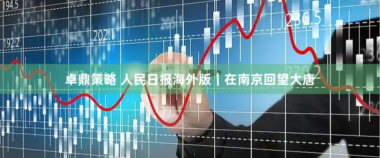 卓鼎策略 人民日报海外版｜在南京回望大唐